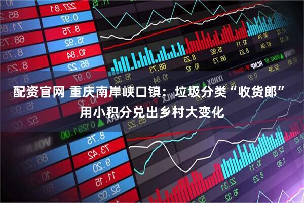 配资官网 重庆南岸峡口镇：垃圾分类“收货郎” 用小积分兑出乡村大变化