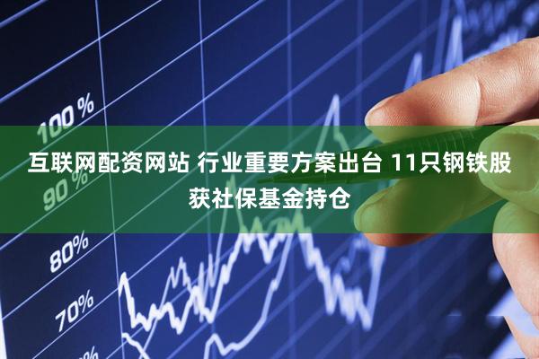 互联网配资网站 行业重要方案出台 11只钢铁股获社保基金持仓