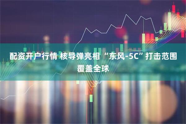 配资开户行情 核导弹亮相 “东风-5C”打击范围覆盖全球