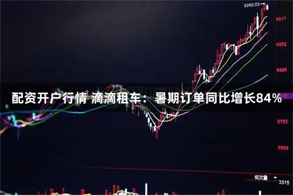 配资开户行情 滴滴租车：暑期订单同比增长84%