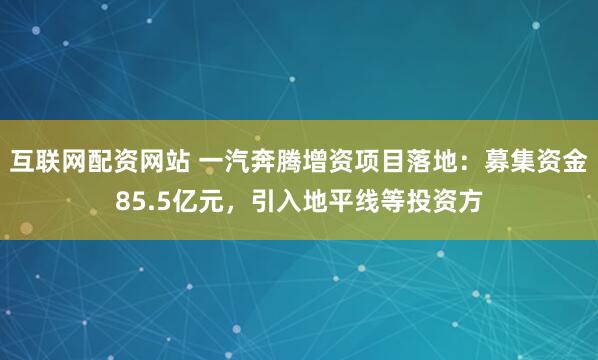 互联网配资网站 一汽奔腾增资项目落地：募集资金85.5亿元，引入地平线等投资方