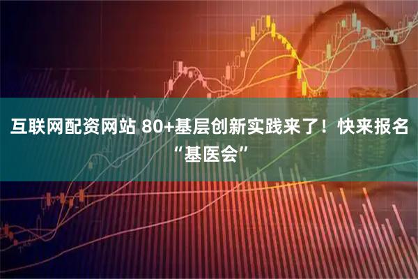 互联网配资网站 80+基层创新实践来了！快来报名“基医会”
