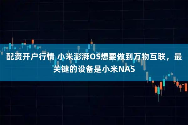 配资开户行情 小米澎湃OS想要做到万物互联，最关键的设备是小米NAS