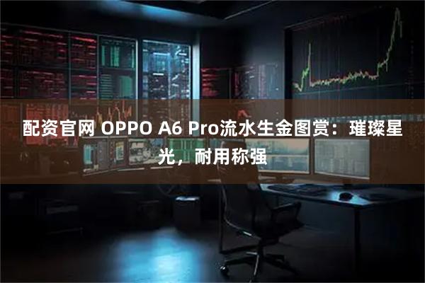 配资官网 OPPO A6 Pro流水生金图赏：璀璨星光，耐用称强