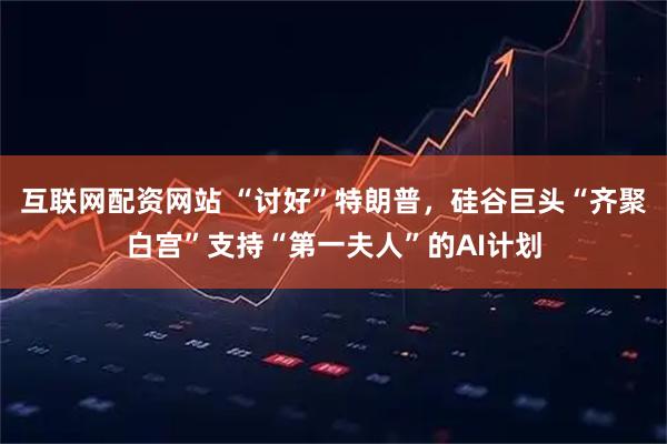 互联网配资网站 “讨好”特朗普，硅谷巨头“齐聚白宫”支持“第一夫人”的AI计划