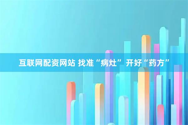互联网配资网站 找准“病灶” 开好“药方”