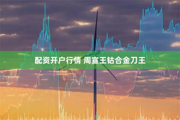 配资开户行情 周宣王钴合金刀王