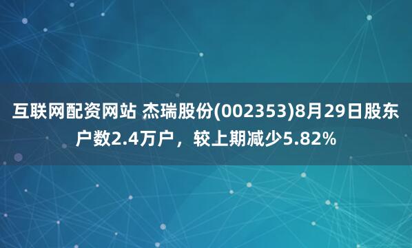 互联网配资网站 杰瑞股份(002353)8月29日股东户数2.4万户，较上期减少5.82%