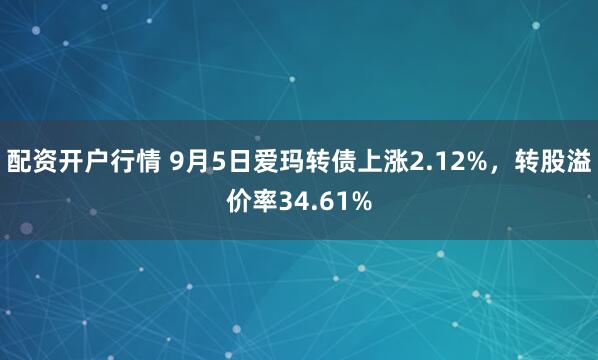 配资开户行情 9月5日爱玛转债上涨2.12%，转股溢价率34.61%