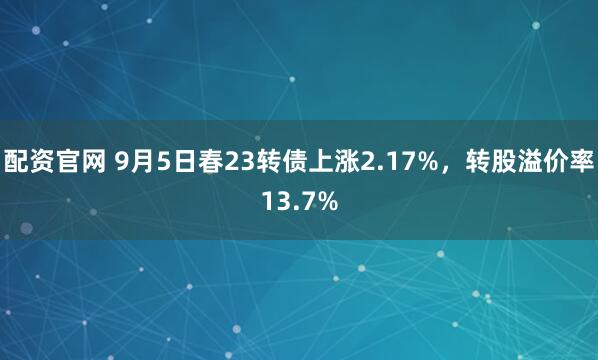 配资官网 9月5日春23转债上涨2.17%，转股溢价率13.7%