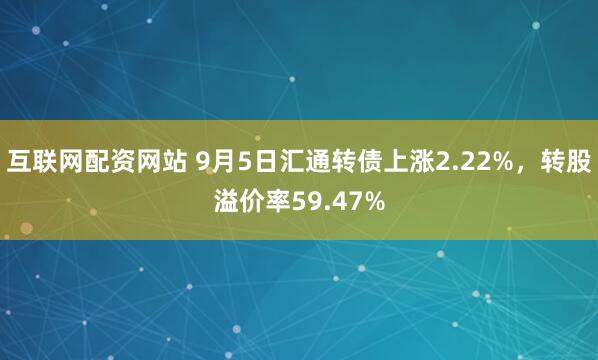 互联网配资网站 9月5日汇通转债上涨2.22%,转股溢价率59.47%