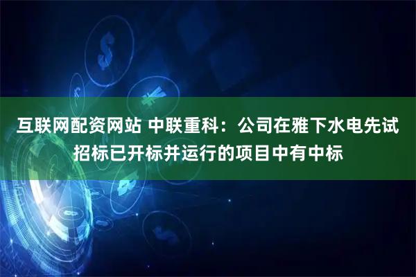 互联网配资网站 中联重科：公司在雅下水电先试招标已开标并运行的项目中有中标