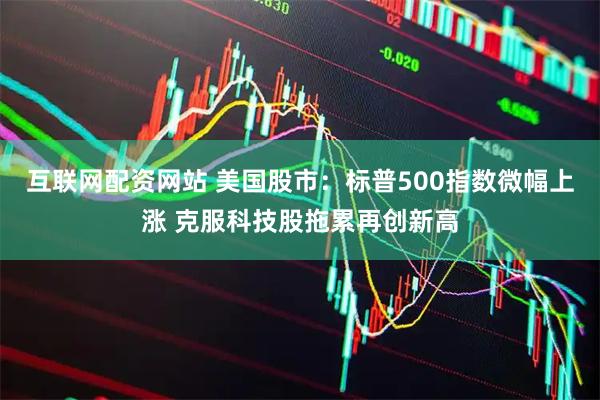 互联网配资网站 美国股市：标普500指数微幅上涨 克服科技股拖累再创新高