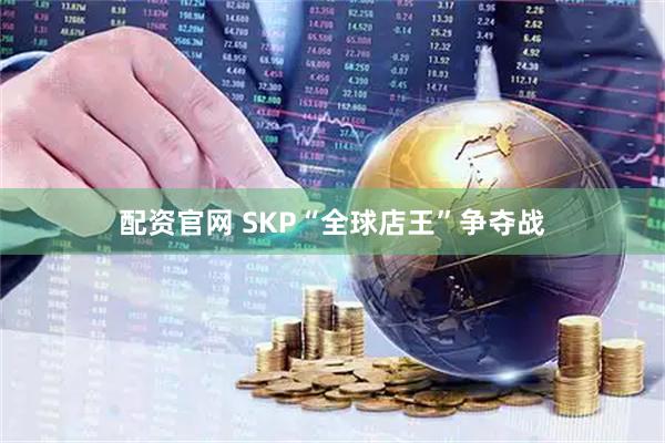配资官网 SKP“全球店王”争夺战