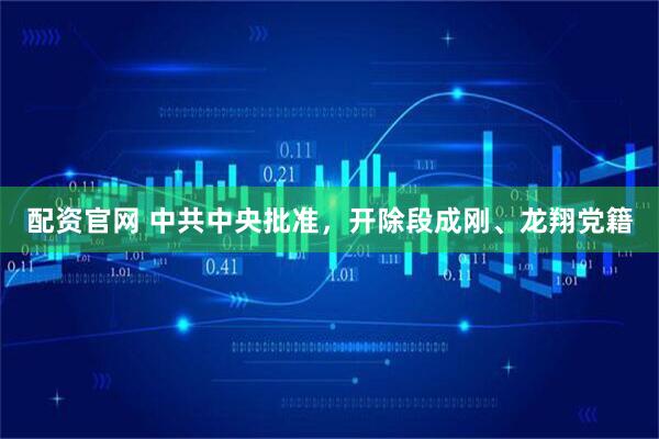 配资官网 中共中央批准，开除段成刚、龙翔党籍