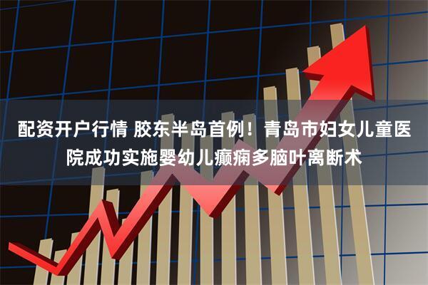 配资开户行情 胶东半岛首例！青岛市妇女儿童医院成功实施婴幼儿癫痫多脑叶离断术