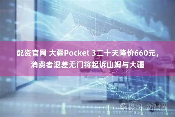 配资官网 大疆Pocket 3二十天降价660元，消费者退差无门将起诉山姆与大疆