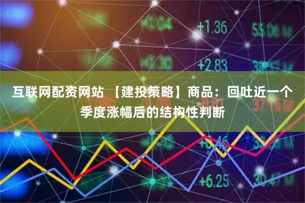 互联网配资网站 【建投策略】商品：回吐近一个季度涨幅后的结构性判断
