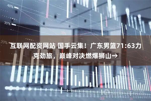 互联网配资网站 国手云集！广东男篮71:63力克劲旅，巅峰对决燃爆狮山→