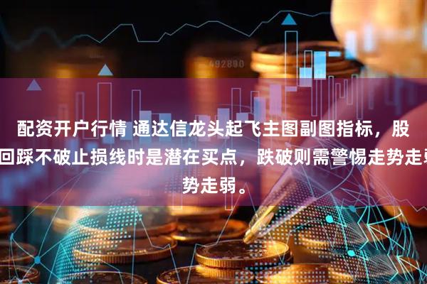 配资开户行情 通达信龙头起飞主图副图指标，股价回踩不破止损线时是潜在买点，跌破则需警惕走势走弱。