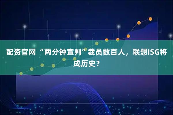 配资官网 “两分钟宣判”裁员数百人,联想ISG将成历史?