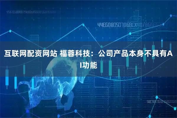 互联网配资网站 福蓉科技：公司产品本身不具有AI功能