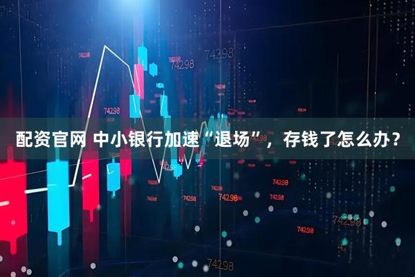 配资官网 中小银行加速“退场”，存钱了怎么办？