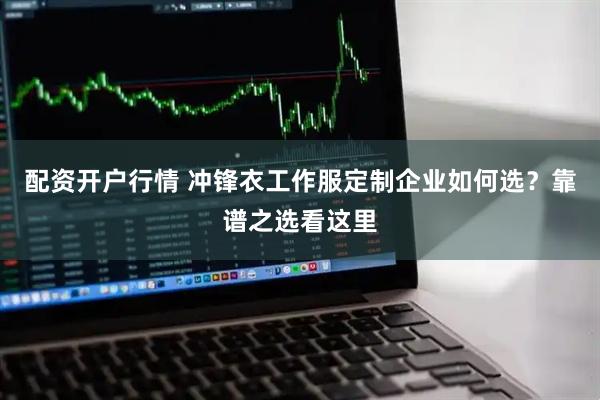 配资开户行情 冲锋衣工作服定制企业如何选？靠谱之选看这里