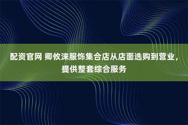 配资官网 卿攸涞服饰集合店从店面选购到营业，提供整套综合服务
