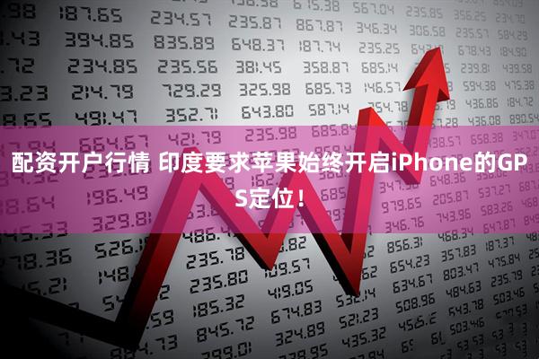 配资开户行情 印度要求苹果始终开启iPhone的GPS定位！