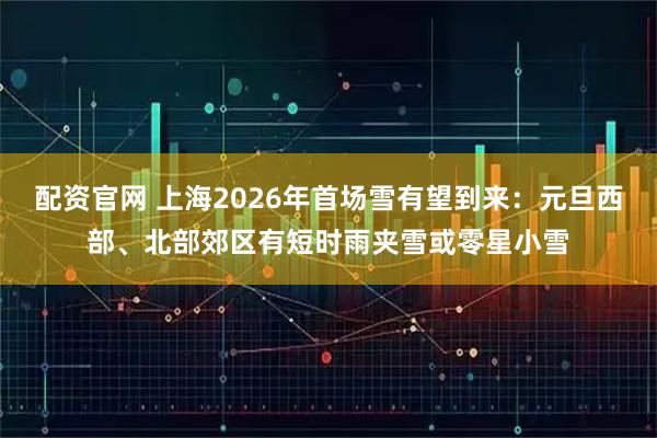 配资官网 上海2026年首场雪有望到来：元旦西部、北部郊区有短时雨夹雪或零星小雪