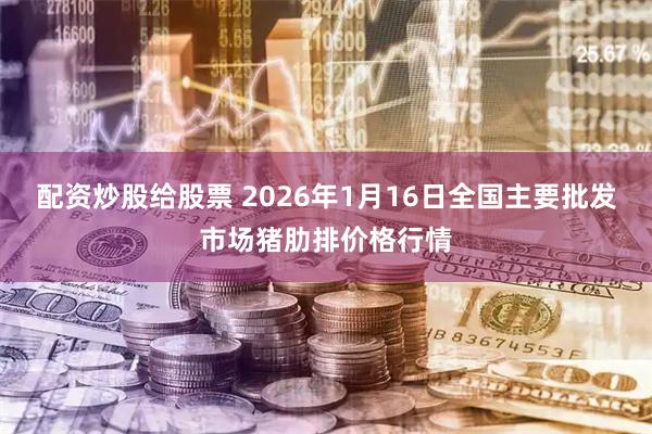 配资炒股给股票 2026年1月16日全国主要批发市场猪肋排价格行情