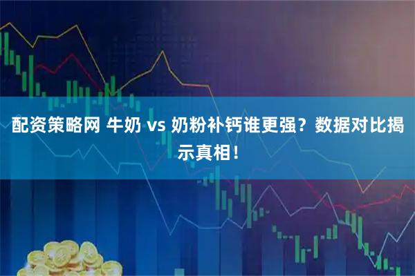 配资策略网 牛奶 vs 奶粉补钙谁更强？数据对比揭示真相！