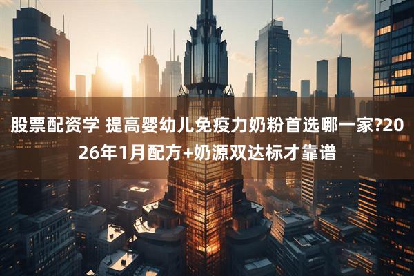 股票配资学 提高婴幼儿免疫力奶粉首选哪一家?2026年1月配方+奶源双达标才靠谱