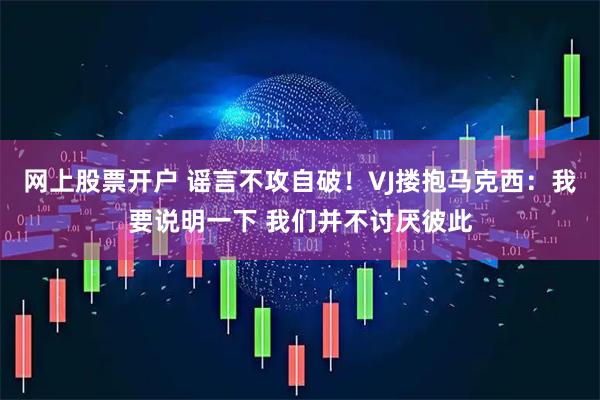 网上股票开户 谣言不攻自破！VJ搂抱马克西：我要说明一下 我们并不讨厌彼此